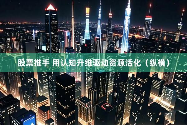 股票推手 用认知升维驱动资源活化（纵横）