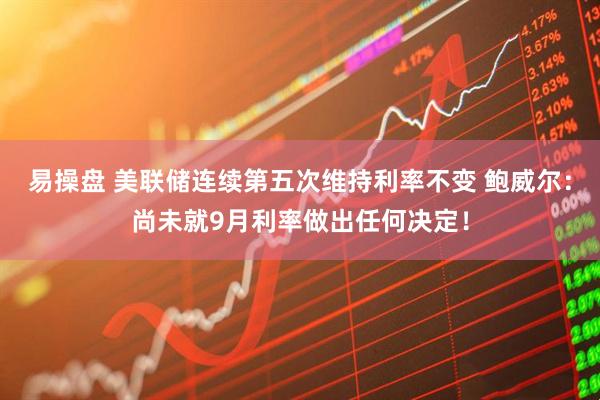 易操盘 美联储连续第五次维持利率不变 鲍威尔：尚未就9月利率做出任何决定！