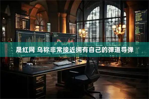 晟红网 乌称非常接近拥有自己的弹道导弹
