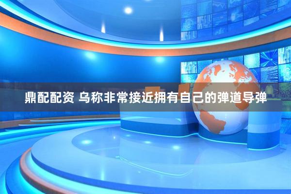 鼎配配资 乌称非常接近拥有自己的弹道导弹