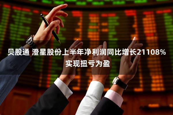 贝股通 澄星股份上半年净利润同比增长21108% 实现扭亏为盈