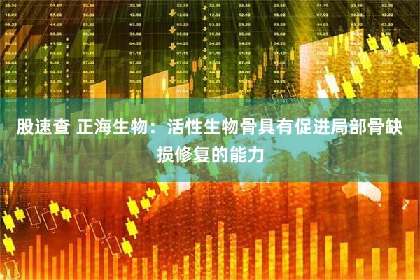 股速查 正海生物：活性生物骨具有促进局部骨缺损修复的能力