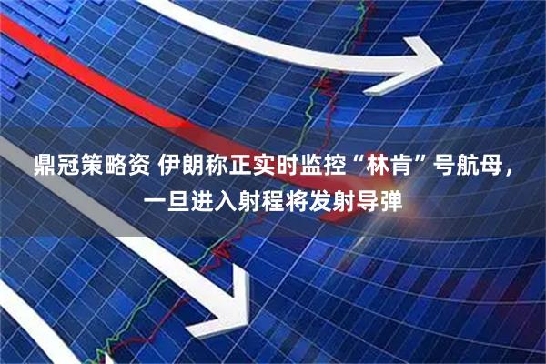 鼎冠策略资 伊朗称正实时监控“林肯”号航母，一旦进入射程将发射导弹