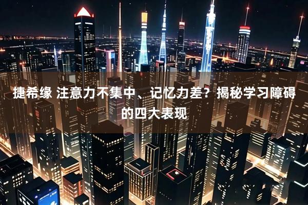捷希缘 注意力不集中、记忆力差？揭秘学习障碍的四大表现