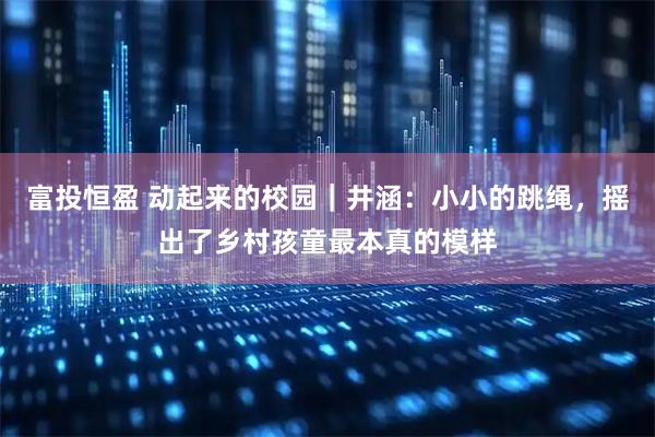 富投恒盈 动起来的校园｜井涵：小小的跳绳，摇出了乡村孩童最本真的模样