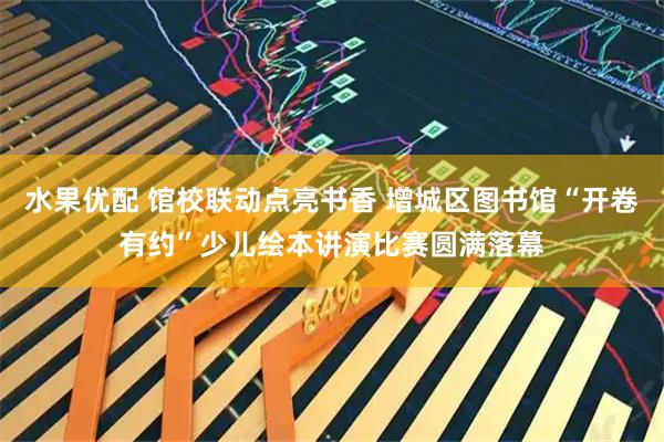 水果优配 馆校联动点亮书香 增城区图书馆“开卷有约”少儿绘本讲演比赛圆满落幕