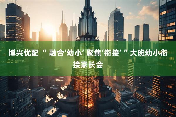 博兴优配 “ 融合‘幼小’ 聚焦‘衔接’ ”大班幼小衔接家长会