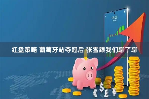 红盘策略 葡萄牙站夺冠后 张雪跟我们聊了聊