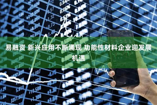 易融资 新兴应用不断涌现 功能性材料企业迎发展机遇