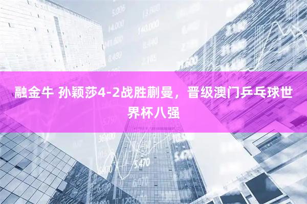 融金牛 孙颖莎4-2战胜蒯曼，晋级澳门乒乓球世界杯八强
