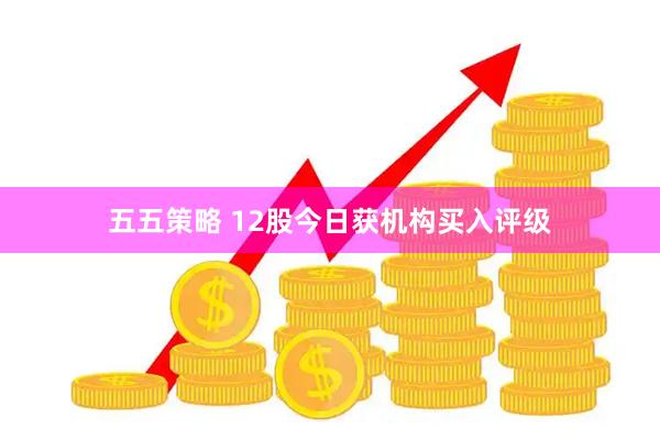 五五策略 12股今日获机构买入评级