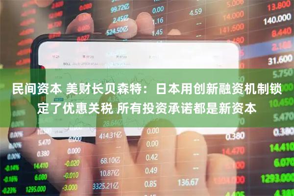 民间资本 美财长贝森特：日本用创新融资机制锁定了优惠关税 所有投资承诺都是新资本