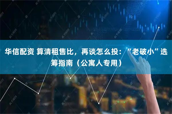 华信配资 算清租售比，再谈怎么投：“老破小”选筹指南（公寓人专用）