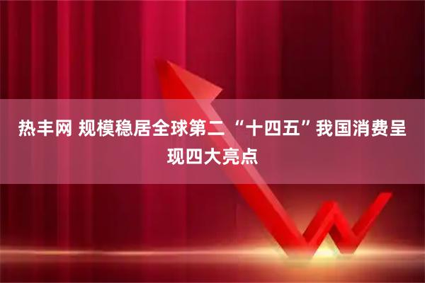 热丰网 规模稳居全球第二 “十四五”我国消费呈现四大亮点