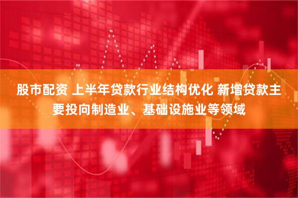 股市配资 上半年贷款行业结构优化 新增贷款主要投向制造业、基础设施业等领域