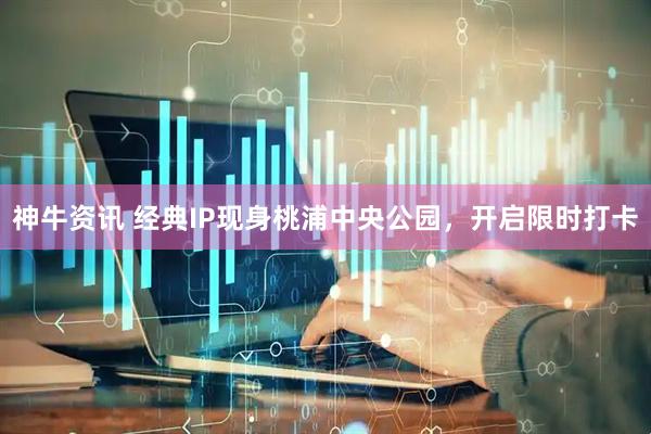 神牛资讯 经典IP现身桃浦中央公园，开启限时打卡