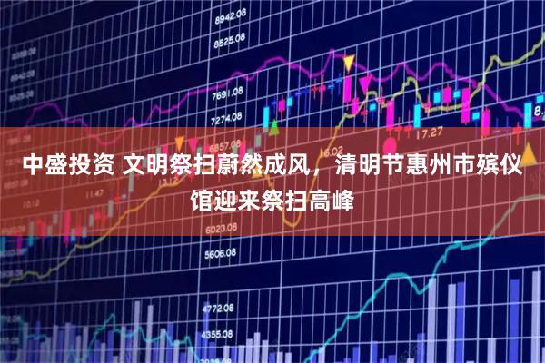 中盛投资 文明祭扫蔚然成风，清明节惠州市殡仪馆迎来祭扫高峰