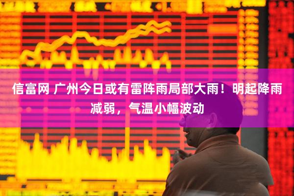 信富网 广州今日或有雷阵雨局部大雨！明起降雨减弱，气温小幅波动