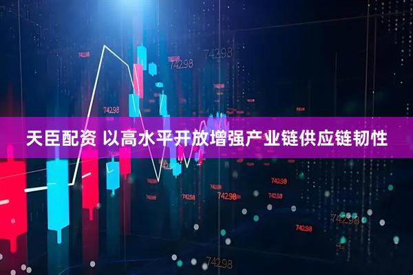 天臣配资 以高水平开放增强产业链供应链韧性