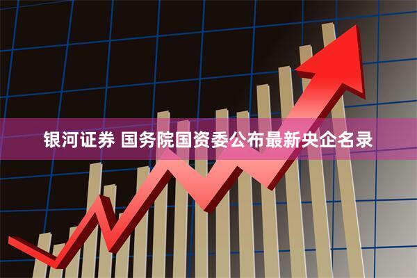 银河证券 国务院国资委公布最新央企名录
