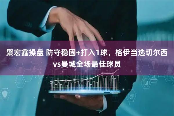 聚宏鑫操盘 防守稳固+打入1球，格伊当选切尔西vs曼城全场最佳球员