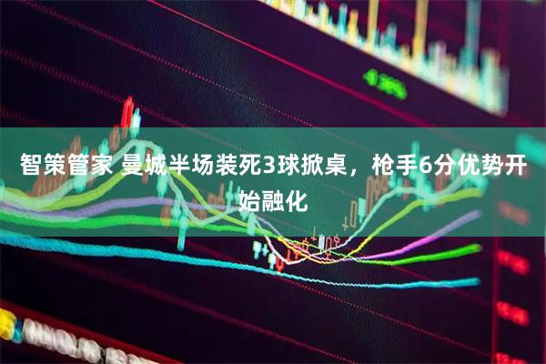 智策管家 曼城半场装死3球掀桌，枪手6分优势开始融化