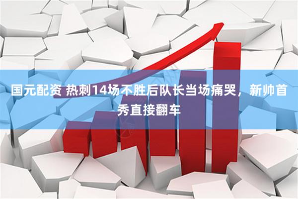 国元配资 热刺14场不胜后队长当场痛哭，新帅首秀直接翻车