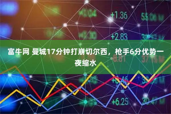 富牛网 曼城17分钟打崩切尔西，枪手6分优势一夜缩水