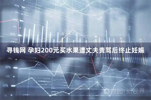 寻钱网 孕妇200元买水果遭丈夫责骂后终止妊娠