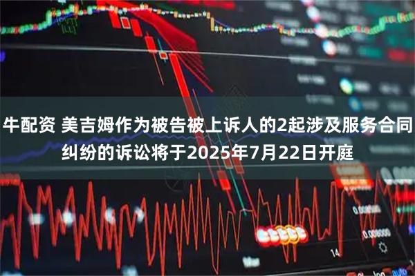 牛配资 美吉姆作为被告被上诉人的2起涉及服务合同纠纷的诉讼将于2025年7月22日开庭