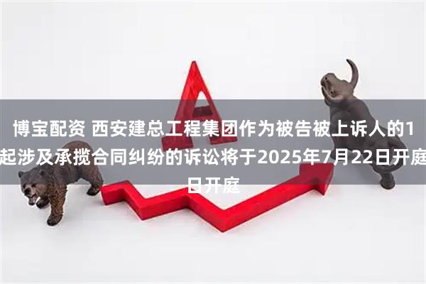 博宝配资 西安建总工程集团作为被告被上诉人的1起涉及承揽合同纠纷的诉讼将于2025年7月22日开庭
